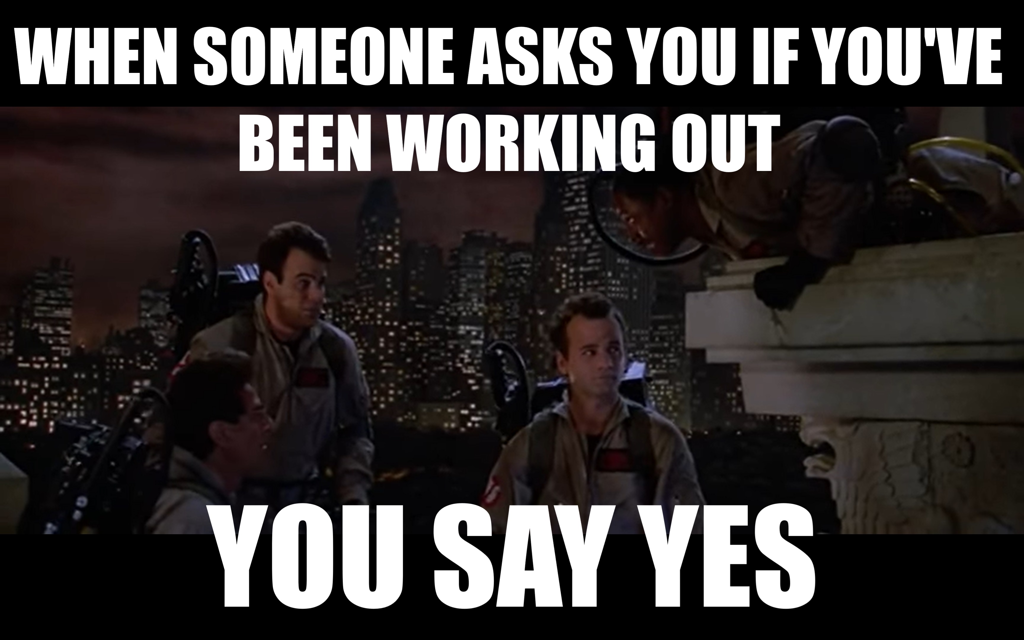 When someone asks you if you've been working out, you say YES!